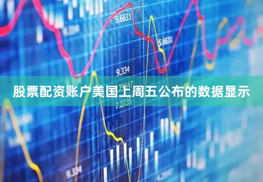 股票配资账户美国上周五公布的数据显示