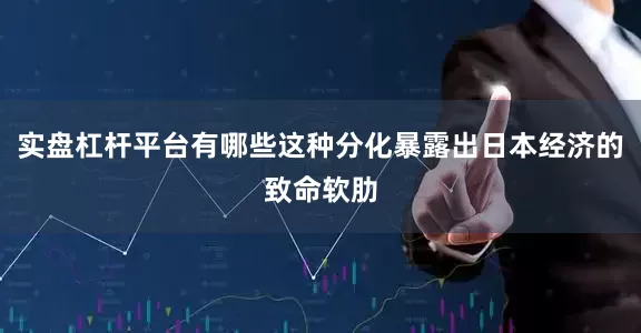 实盘杠杆平台有哪些这种分化暴露出日本经济的致命软肋