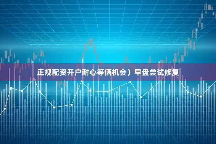 正规配资开户耐心等俩机会）早盘尝试修复