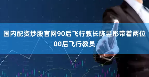 国内配资炒股官网90后飞行教长陈昱彤带着两位00后飞行教员