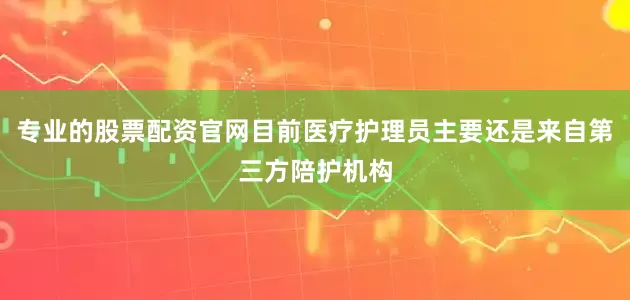 专业的股票配资官网目前医疗护理员主要还是来自第三方陪护机构