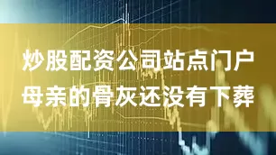 炒股配资公司站点门户母亲的骨灰还没有下葬