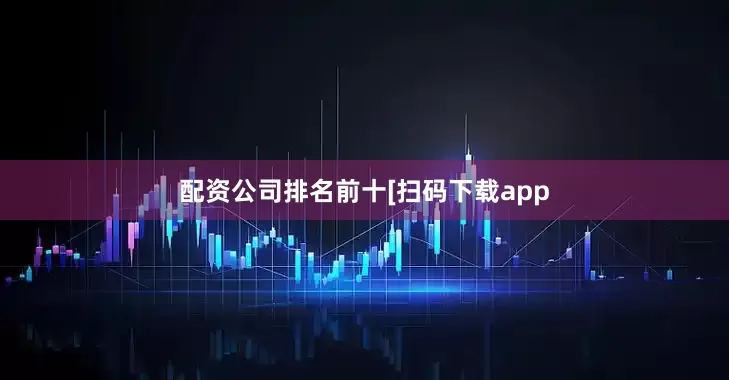 配资公司排名前十　　　　[扫码下载app
