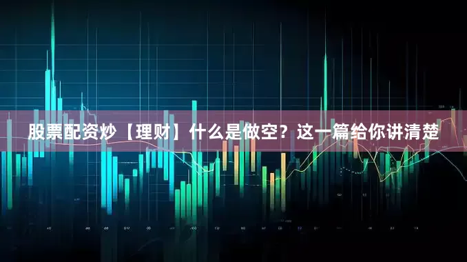 股票配资炒【理财】什么是做空？这一篇给你讲清楚