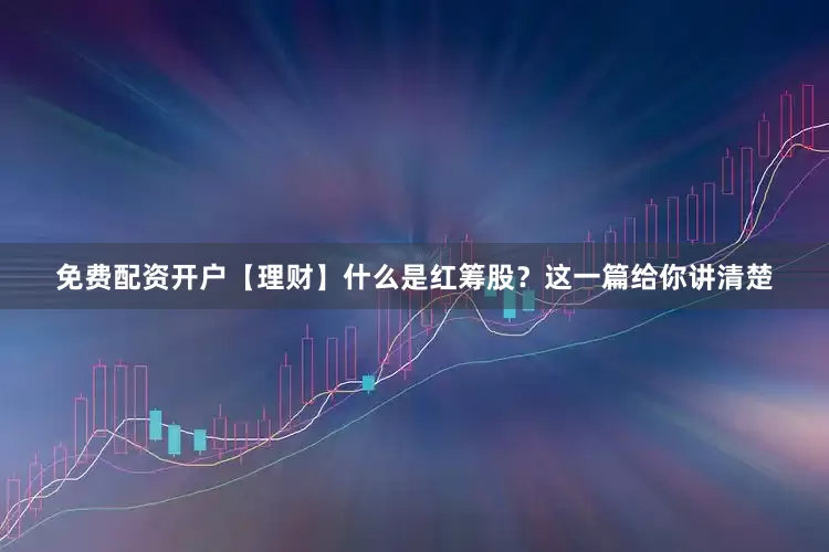 免费配资开户【理财】什么是红筹股？这一篇给你讲清楚