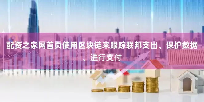 配资之家网首页使用区块链来跟踪联邦支出、保护数据、进行支付