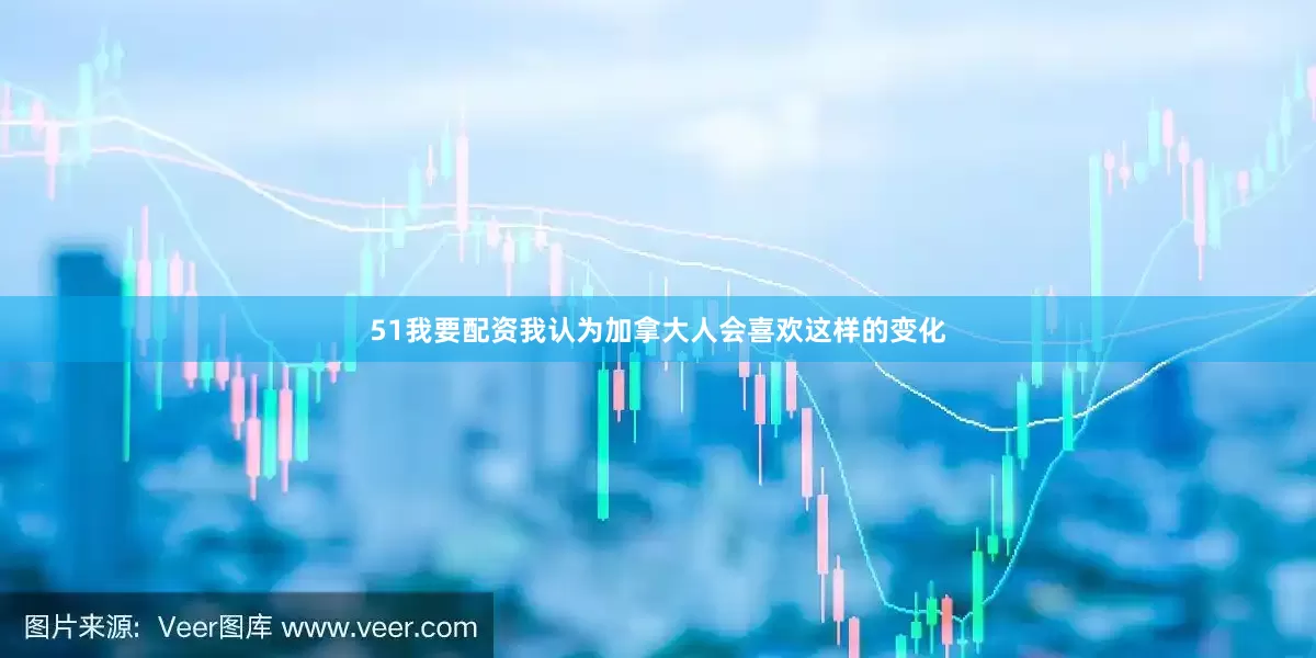 51我要配资我认为加拿大人会喜欢这样的变化