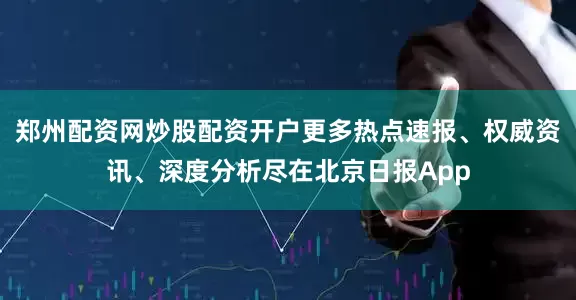 郑州配资网炒股配资开户更多热点速报、权威资讯、深度分析尽在北京日报App