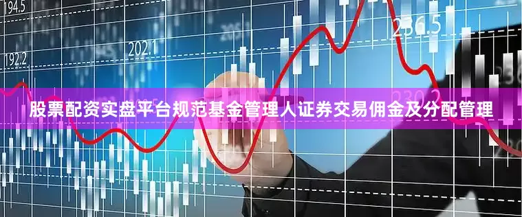 股票配资实盘平台规范基金管理人证券交易佣金及分配管理