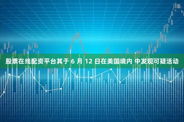 股票在线配资平台其于 6 月 12 日在美国境内 中发现可疑活动
