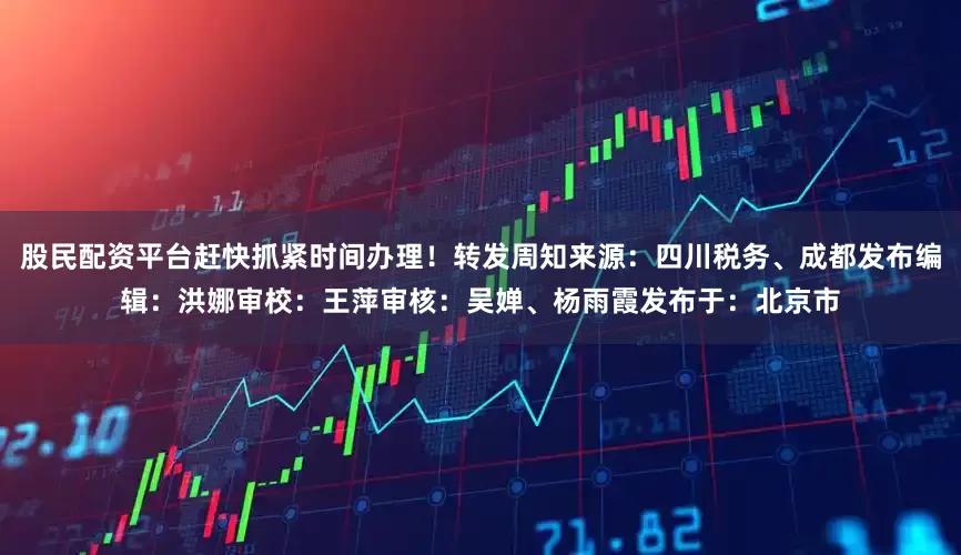 股民配资平台赶快抓紧时间办理！转发周知来源：四川税务、成都发布编辑：洪娜审校：王萍审核：吴婵、杨雨霞发布于：北京市