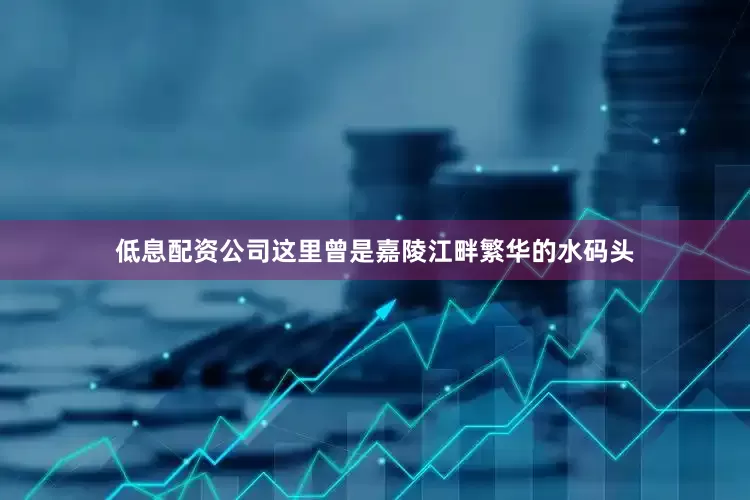 低息配资公司这里曾是嘉陵江畔繁华的水码头
