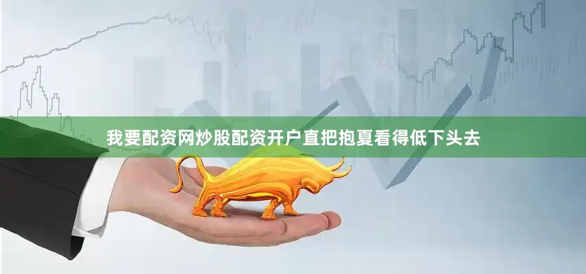 我要配资网炒股配资开户直把抱夏看得低下头去