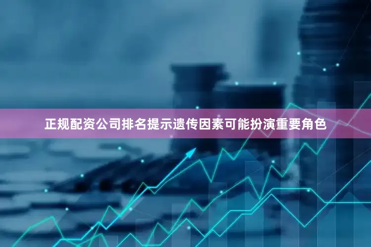 正规配资公司排名提示遗传因素可能扮演重要角色