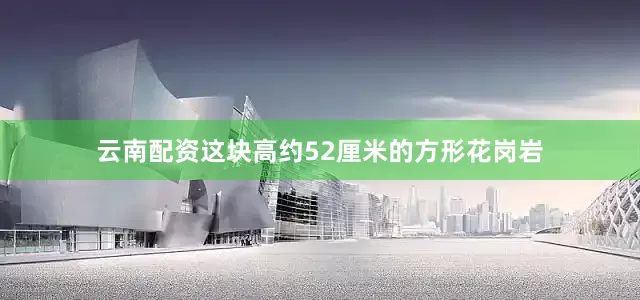 云南配资这块高约52厘米的方形花岗岩