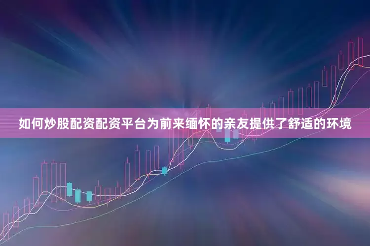 如何炒股配资配资平台为前来缅怀的亲友提供了舒适的环境