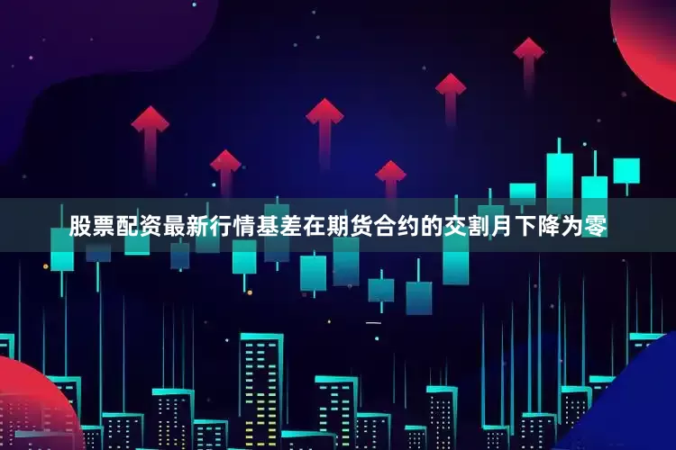 股票配资最新行情基差在期货合约的交割月下降为零