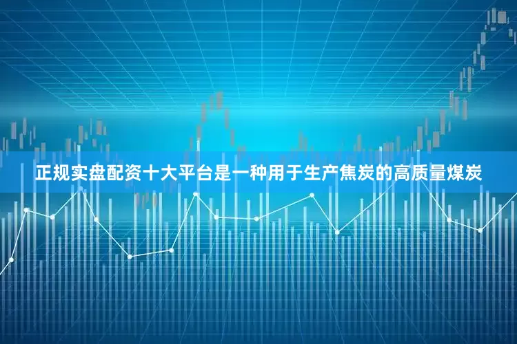 正规实盘配资十大平台是一种用于生产焦炭的高质量煤炭
