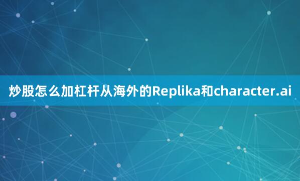 炒股怎么加杠杆从海外的Replika和character.ai