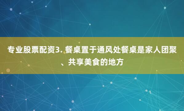 专业股票配资3. 餐桌置于通风处餐桌是家人团聚、共享美食的地方