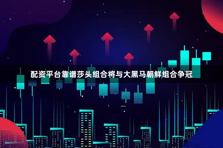 配资平台靠谱莎头组合将与大黑马朝鲜组合争冠