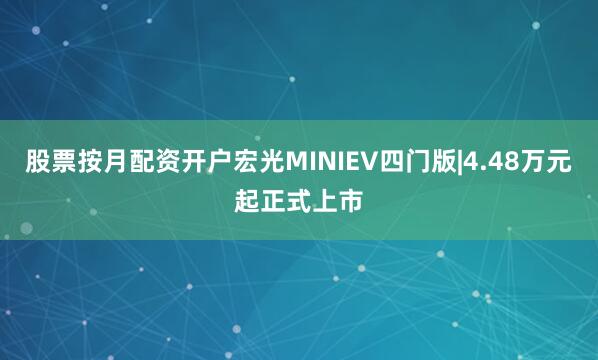 股票按月配资开户宏光MINIEV四门版|4.48万元起正式上市