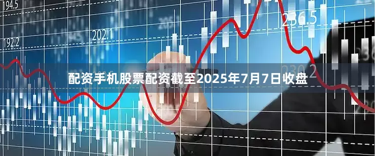 配资手机股票配资截至2025年7月7日收盘