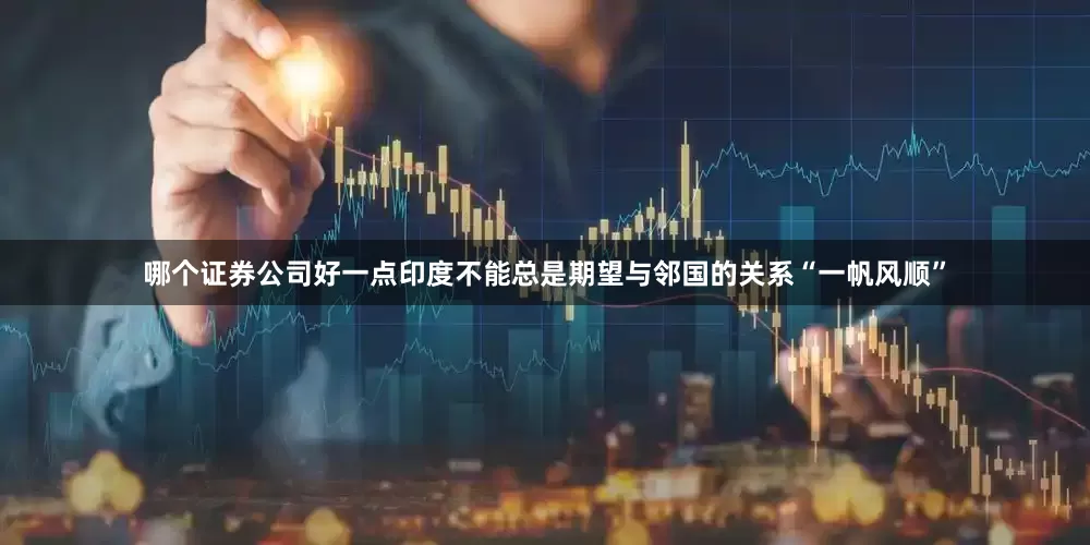 哪个证券公司好一点印度不能总是期望与邻国的关系“一帆风顺”