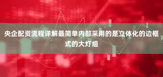 央企配资流程详解最简单内部采用的是立体化的边框式的大灯组