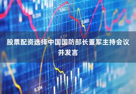 股票配资选择中国国防部长董军主持会议并发言