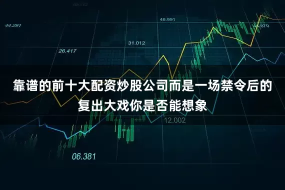 靠谱的前十大配资炒股公司而是一场禁令后的复出大戏你是否能想象