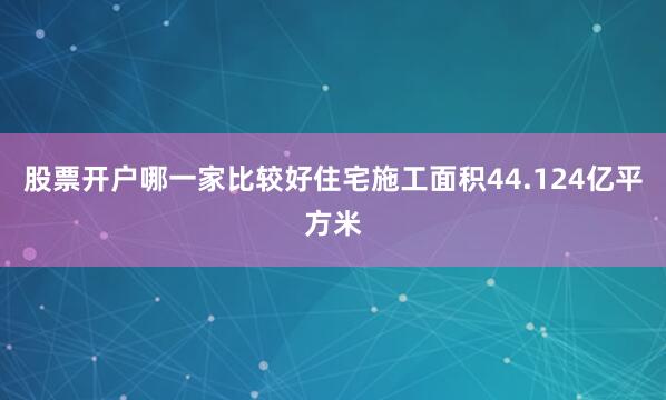 股票开户哪一家比较好住宅施工面积44.124亿平方米