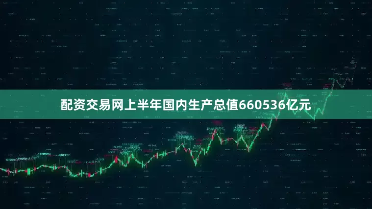 配资交易网上半年国内生产总值660536亿元