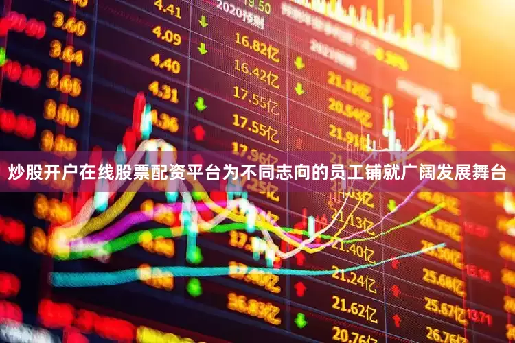 炒股开户在线股票配资平台为不同志向的员工铺就广阔发展舞台