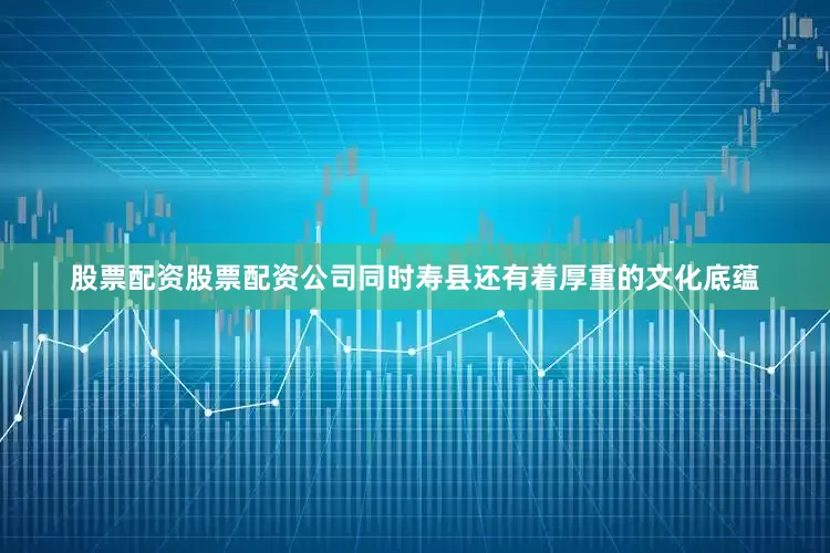 股票配资股票配资公司同时寿县还有着厚重的文化底蕴