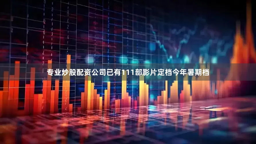 专业炒股配资公司已有111部影片定档今年暑期档