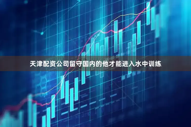 天津配资公司留守国内的他才能进入水中训练