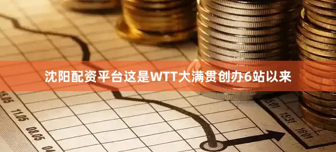 沈阳配资平台这是WTT大满贯创办6站以来