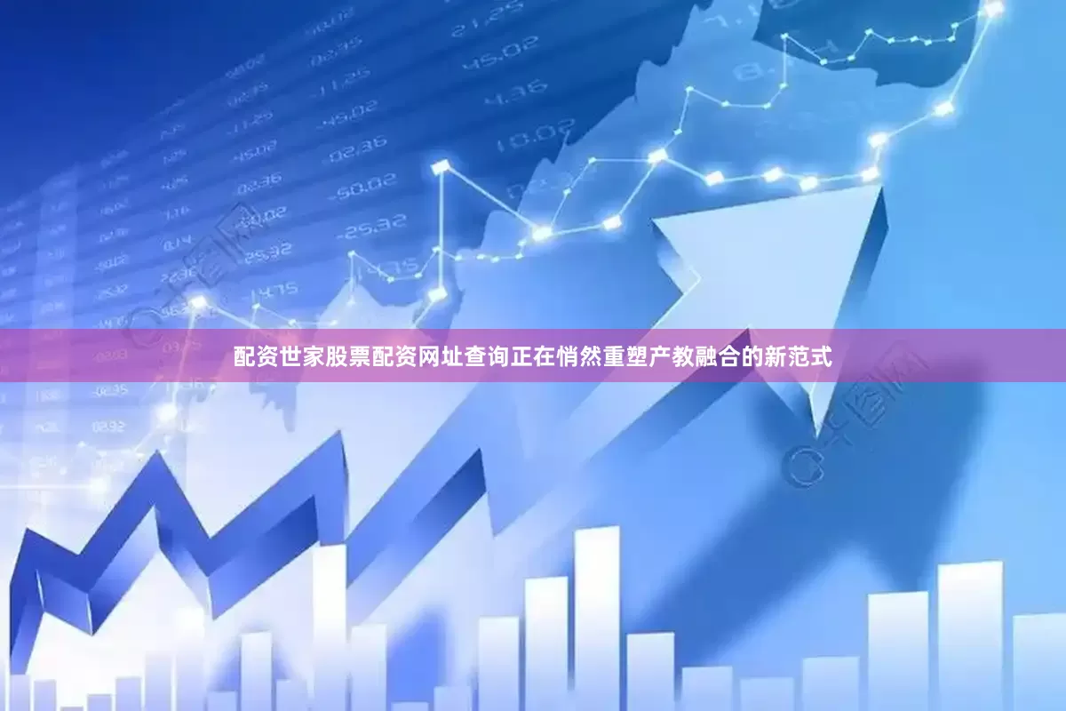 配资世家股票配资网址查询正在悄然重塑产教融合的新范式