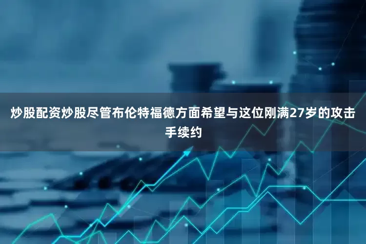 炒股配资炒股尽管布伦特福德方面希望与这位刚满27岁的攻击手续约