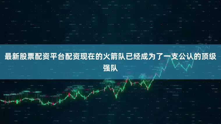 最新股票配资平台配资现在的火箭队已经成为了一支公认的顶级强队