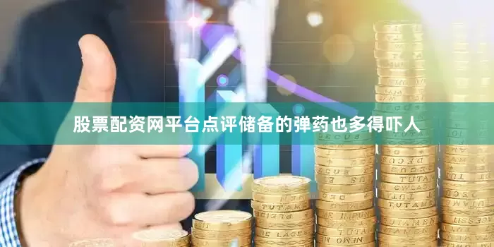 股票配资网平台点评储备的弹药也多得吓人