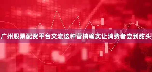 广州股票配资平台交流这种营销确实让消费者尝到甜头