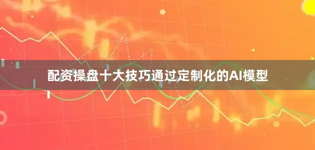 配资操盘十大技巧通过定制化的AI模型