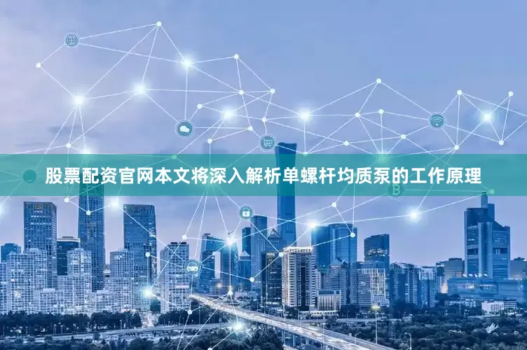 股票配资官网本文将深入解析单螺杆均质泵的工作原理