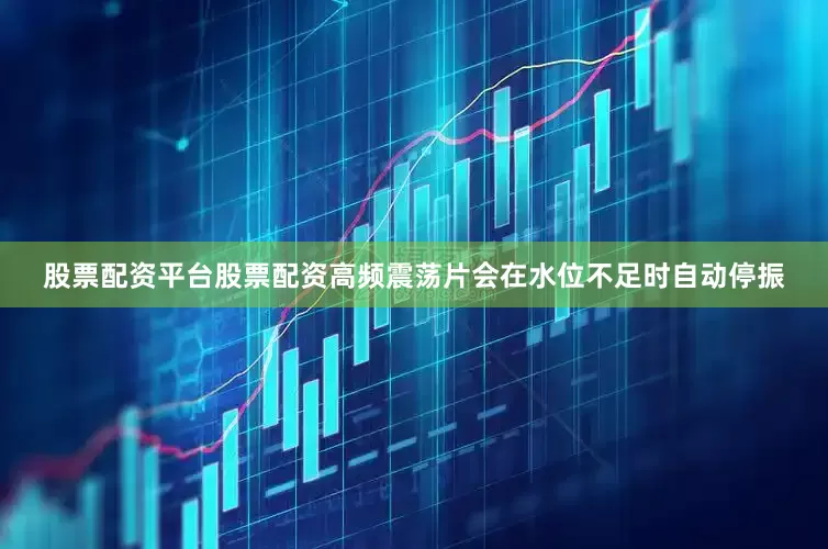 股票配资平台股票配资高频震荡片会在水位不足时自动停振