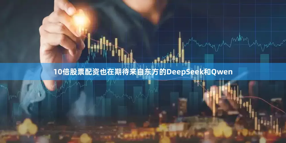 10倍股票配资也在期待来自东方的DeepSeek和Qwen
