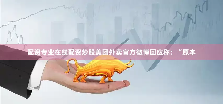 配资专业在线配资炒股美团外卖官方微博回应称：“原本
