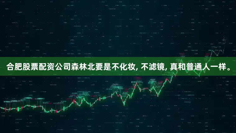 合肥股票配资公司森林北要是不化妆, 不滤镜, 真和普通人一样。