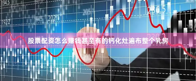 股票配资怎么赚钱甚至有的钙化灶遍布整个乳房